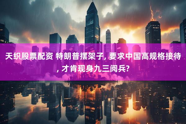 天织股票配资 特朗普摆架子, 要求中国高规格接待, 才肯现身九三阅兵?