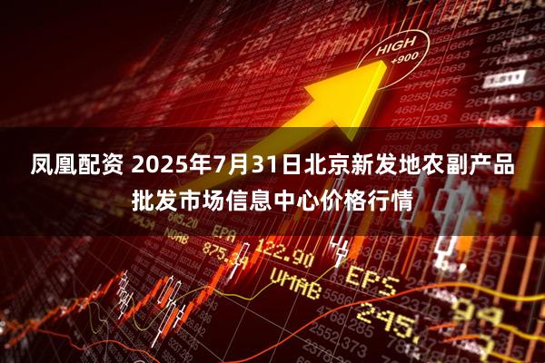 凤凰配资 2025年7月31日北京新发地农副产品批发市场信息中心价格行情