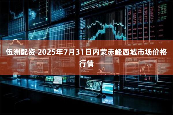 伍洲配资 2025年7月31日内蒙赤峰西城市场价格行情