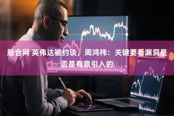 股合网 英伟达被约谈，周鸿祎：关键要看漏洞是否是有意引入的