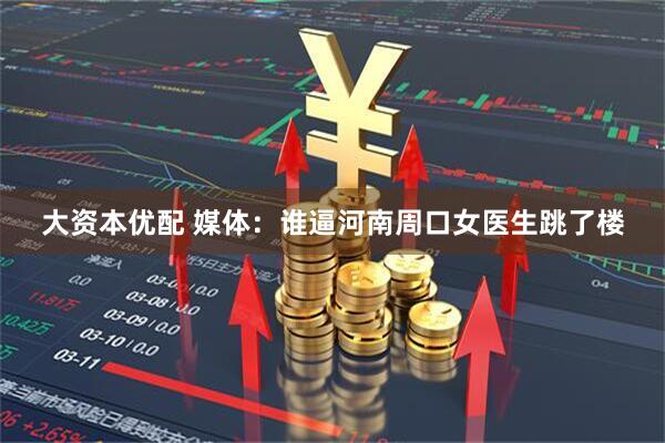 大资本优配 媒体：谁逼河南周口女医生跳了楼