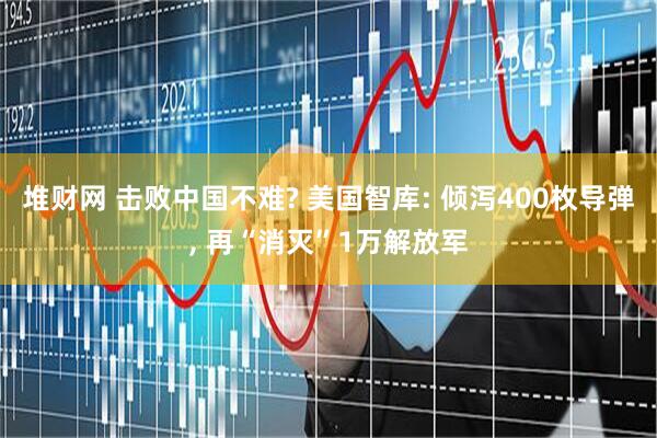 堆财网 击败中国不难? 美国智库: 倾泻400枚导弹, 再“消灭”1万解放军