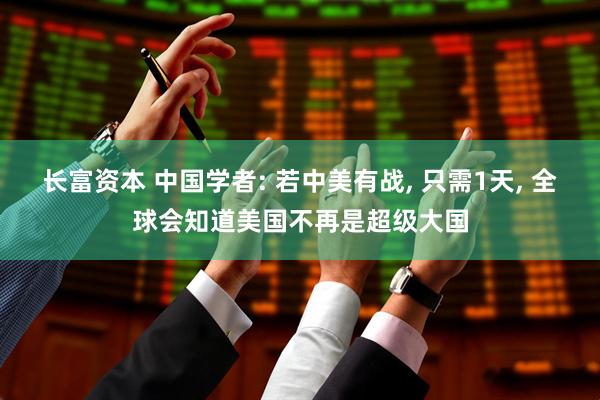 长富资本 中国学者: 若中美有战, 只需1天, 全球会知道美国不再是超级大国