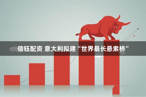 信钰配资 意大利拟建“世界最长悬索桥”