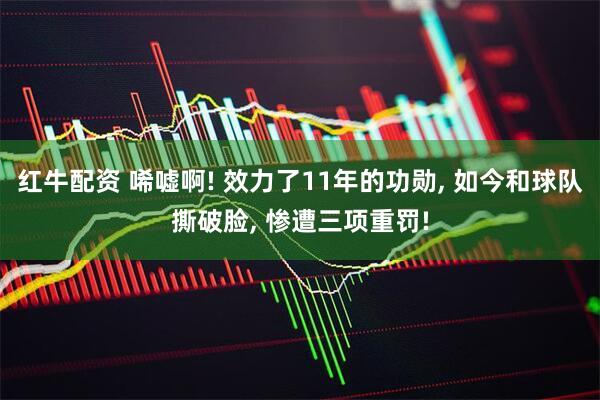 红牛配资 唏嘘啊! 效力了11年的功勋, 如今和球队撕破脸, 惨遭三项重罚!