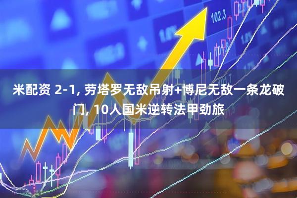 米配资 2-1, 劳塔罗无敌吊射+博尼无敌一条龙破门, 10人国米逆转法甲劲旅