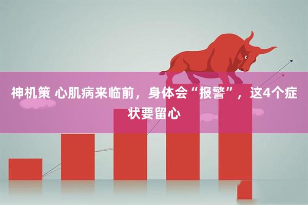 神机策 心肌病来临前，身体会“报警”，这4个症状要留心