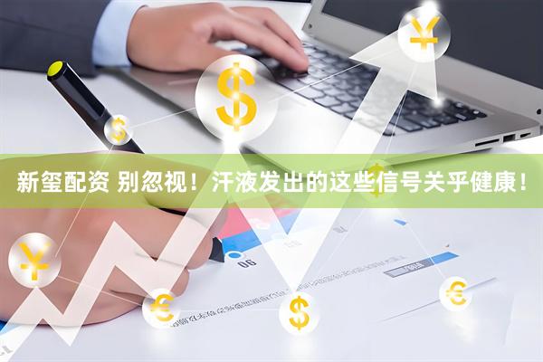 新玺配资 别忽视！汗液发出的这些信号关乎健康！