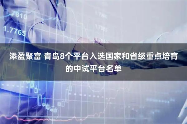 添盈聚富 青岛8个平台入选国家和省级重点培育的中试平台名单