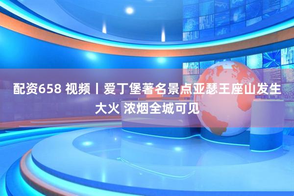 配资658 视频丨爱丁堡著名景点亚瑟王座山发生大火 浓烟全城可见