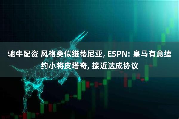 驰牛配资 风格类似维蒂尼亚, ESPN: 皇马有意续约小将皮塔奇, 接近达成协议