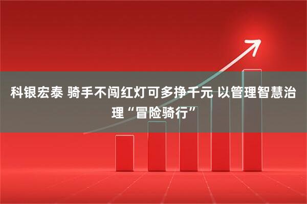 科银宏泰 骑手不闯红灯可多挣千元 以管理智慧治理“冒险骑行”