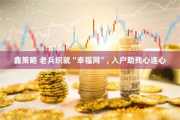 鑫策略 老兵织就“幸福网”, 入户助残心连心