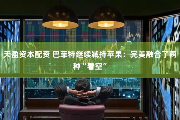 天盈资本配资 巴菲特继续减持苹果：完美融合了两种“看空”