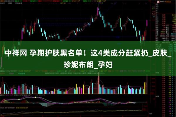 中祥网 孕期护肤黑名单！这4类成分赶紧扔_皮肤_珍妮布朗_孕妇