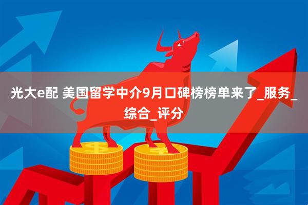 光大e配 美国留学中介9月口碑榜榜单来了_服务_综合_评分