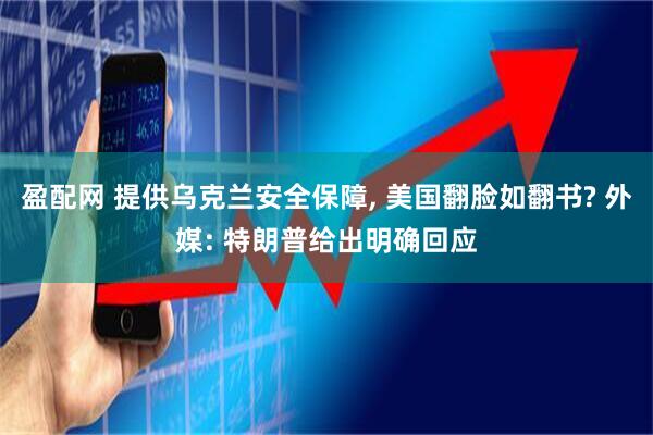 盈配网 提供乌克兰安全保障, 美国翻脸如翻书? 外媒: 特朗普给出明确回应