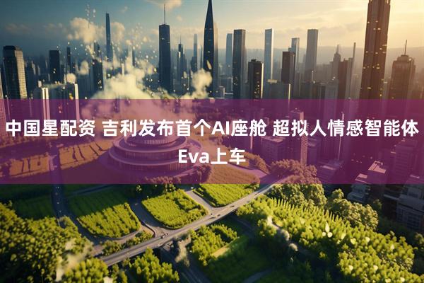 中国星配资 吉利发布首个AI座舱 超拟人情感智能体Eva上车