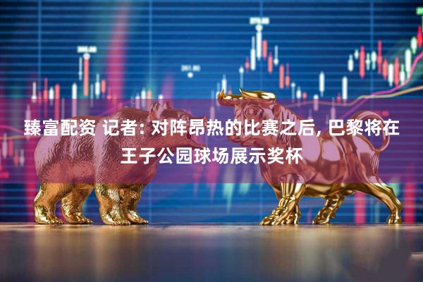 臻富配资 记者: 对阵昂热的比赛之后, 巴黎将在王子公园球场展示奖杯