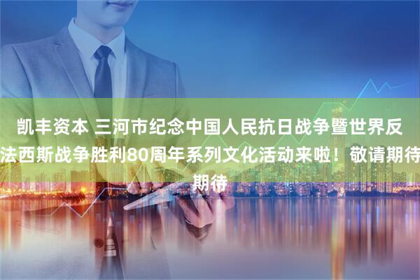 凯丰资本 三河市纪念中国人民抗日战争暨世界反法西斯战争胜利80周年系列文化活动来啦！敬请期待