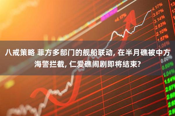 八戒策略 菲方多部门的舰船联动, 在半月礁被中方海警拦截, 仁爱礁闹剧即将结束?
