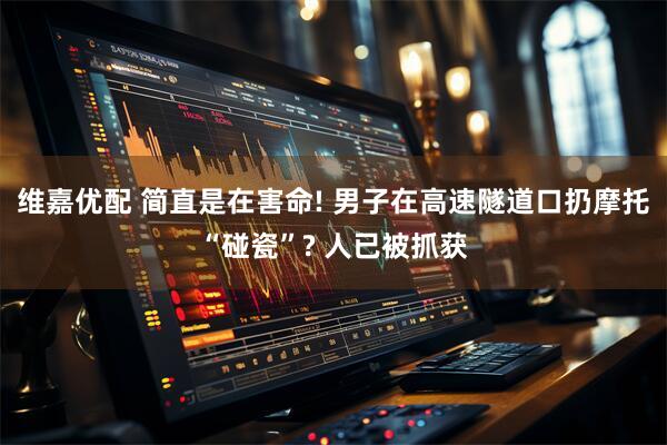 维嘉优配 简直是在害命! 男子在高速隧道口扔摩托“碰瓷”? 人已被抓获