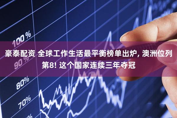 豪泰配资 全球工作生活最平衡榜单出炉, 澳洲位列第8! 这个国家连续三年夺冠