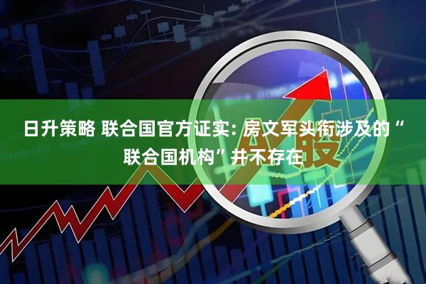 日升策略 联合国官方证实: 房文军头衔涉及的“联合国机构”并不存在