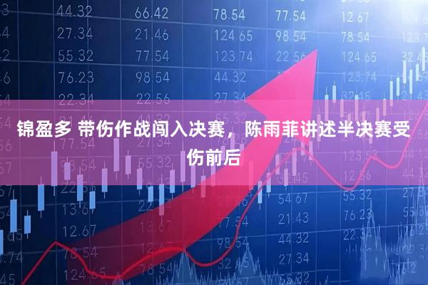 锦盈多 带伤作战闯入决赛，陈雨菲讲述半决赛受伤前后