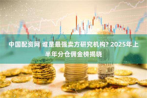 中国配资网 谁是最强卖方研究机构? 2025年上半年分仓佣金榜揭晓