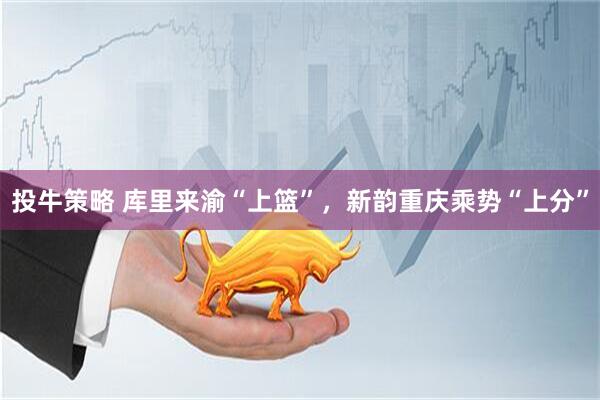 投牛策略 库里来渝“上篮”，新韵重庆乘势“上分”