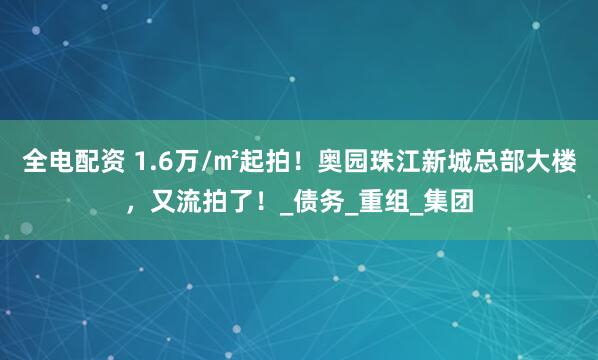 全电配资 1.6万/㎡起拍！奥园珠江新城总部大楼，又流拍了！_债务_重组_集团