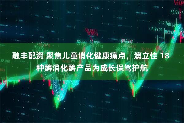 融丰配资 聚焦儿童消化健康痛点，澳立佳 18 种酶消化酶产品为成长保驾护航