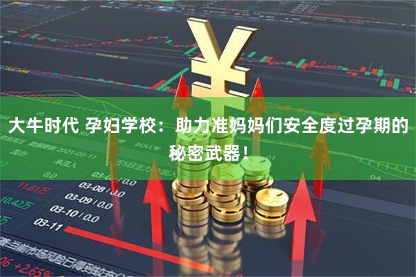 大牛时代 孕妇学校：助力准妈妈们安全度过孕期的秘密武器！
