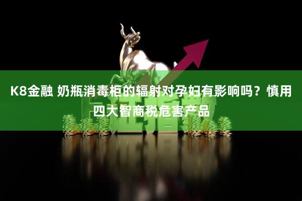 K8金融 奶瓶消毒柜的辐射对孕妇有影响吗？慎用四大智商税危害产品