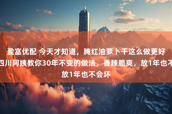 盈富优配 今天才知道，腌红油萝卜干这么做更好吃！四川阿姨教你30年不变的做法，香辣脆爽，放1年也不会坏