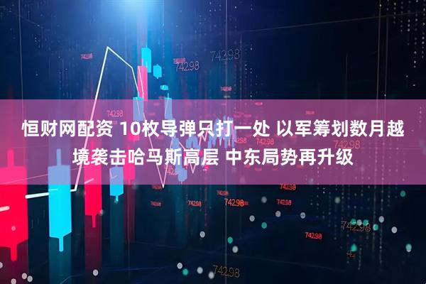 恒财网配资 10枚导弹只打一处 以军筹划数月越境袭击哈马斯高层 中东局势再升级