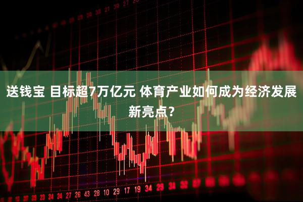送钱宝 目标超7万亿元 体育产业如何成为经济发展新亮点？