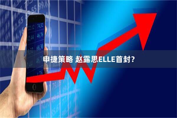 申捷策略 赵露思ELLE首封？