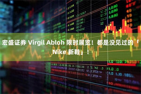 宏盛证券 Virgil Abloh 限时展览！都是没见过的「Nike 新鞋」！