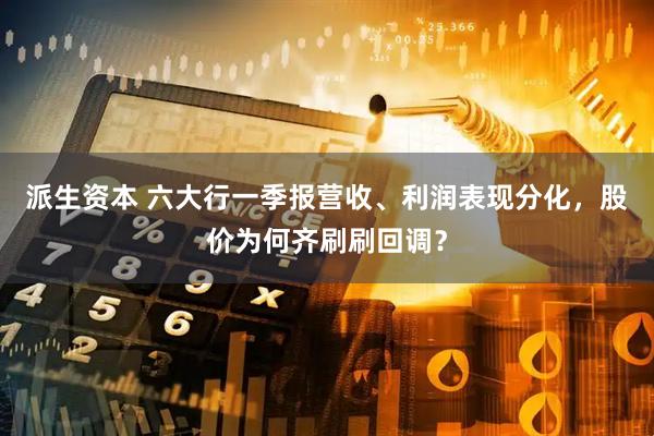 派生资本 六大行一季报营收、利润表现分化，股价为何齐刷刷回调？