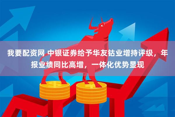 我要配资网 中银证券给予华友钴业增持评级，年报业绩同比高增，一体化优势显现