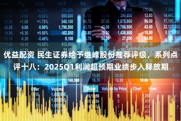 优益配资 民生证券给予继峰股份推荐评级，系列点评十八：2025Q1利润超预期业绩步入释放期