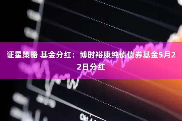 证星策略 基金分红：博时裕康纯债债券基金5月22日分红