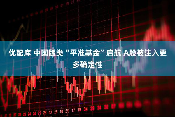 优配库 中国版类“平准基金”启航 A股被注入更多确定性