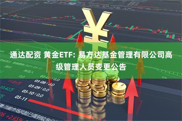 通达配资 黄金ETF: 易方达基金管理有限公司高级管理人员变更公告