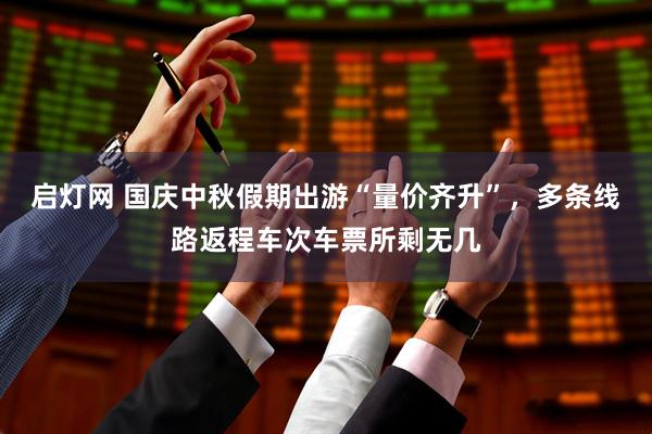 启灯网 国庆中秋假期出游“量价齐升”，多条线路返程车次车票所剩无几