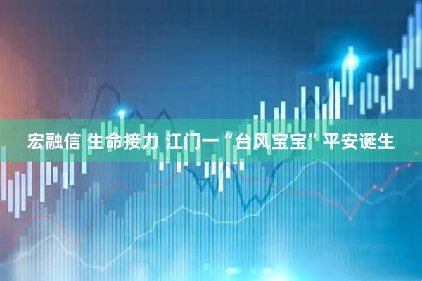 宏融信 生命接力 江门一“台风宝宝”平安诞生