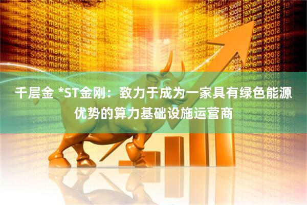 千层金 *ST金刚：致力于成为一家具有绿色能源优势的算力基础设施运营商
