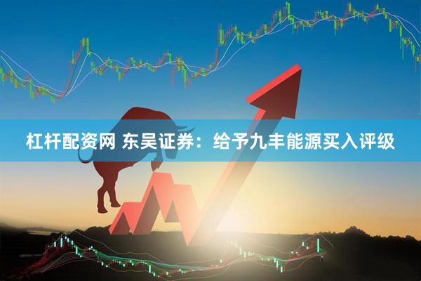 杠杆配资网 东吴证券：给予九丰能源买入评级